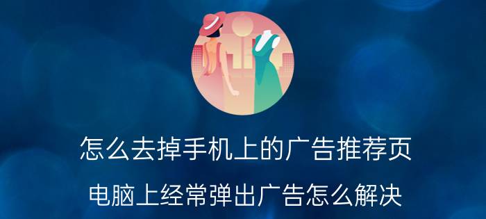 怎么去掉手机上的广告推荐页 电脑上经常弹出广告怎么解决？